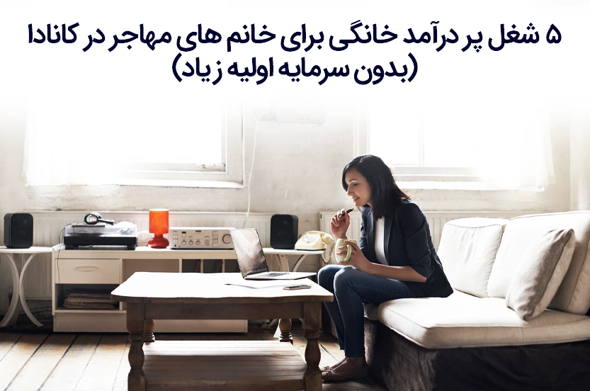 ۵ شغل پر درآمد خانگی برای خانم‌های مهاجر در کانادا (بدون سرمایه اولیه زیاد)